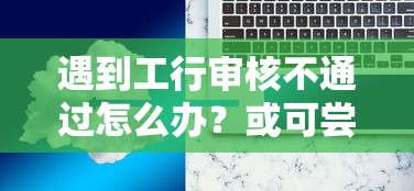 遇到工行审核不通过怎么办？或可尝试这8个金融创新秒下不要芝麻分的平台