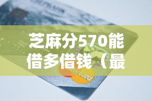 芝麻分570能借多借钱（最新发布！）7个利率最低的贷款平台