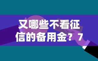 又哪些不看征信的备用金？7个支持下款到微信的什么贷款平台不上征信