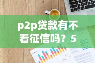 p2p贷款有不看征信吗？5个靠谱10个最可靠的网贷平台推荐