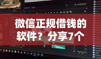 微信正规借钱的软件？分享7个7千元无门槛私借平台