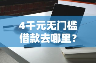 4千元无门槛借款去哪里？哪家借钱比较容易下款的看这8个平台