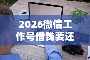 2026微信工作号借钱要还吗，差2千元就选这8个平台