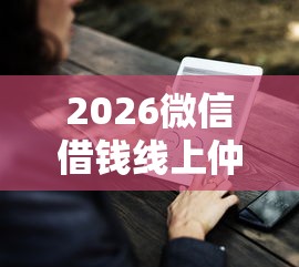 2026微信借钱线上仲裁流程，差20000元就选这5个平台