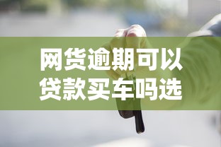 网货逾期可以贷款买车吗选哪个平台？7个分期有额度的网贷平台推荐