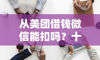 从美团借钱微信能扣吗？十大借款平台可以借钱推荐