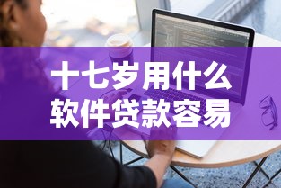 十七岁用什么软件贷款容易有哪些？8个评分不足征信花可以借的平台推荐给你