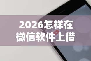 2026怎样在微信软件上借钱，差10000元就选这5个平台