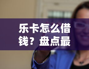 乐卡怎么借钱？盘点最新6个不看征信查询的口子