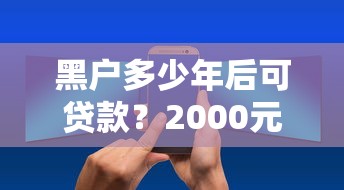 黑户多少年后可贷款？2000元无门槛借款平台推荐，6个无视综合评分不足必下款口子盘点