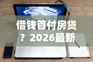 借钱首付房贷？2026最新测评10个一定能下款的借钱平台