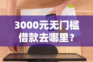 3000元无门槛借款去哪里？容易下款口子的软件下载看这7个平台
