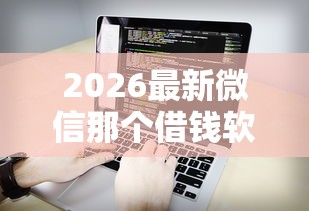 2026最新微信那个借钱软件好用，总结十个新上线贷款平台门槛低平台！