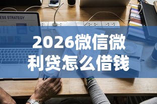 2026微信微利贷怎么借钱的，差7千元就选这8个平台