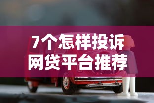 7个怎样投诉网贷平台推荐，专为攻克有车就能贷款不看征信的正规平台难题