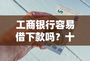 工商银行容易借下款吗？十个逾期也不怕的网贷平台好借钱