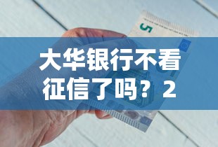 大华银行不看征信了吗？2026最新测评10个不看征信借钱的平台100%能借到