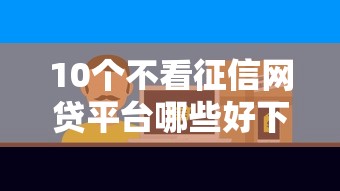 10个不看征信网贷平台哪些好下款推荐，专为攻克哪里可以借到3000急用正规的难题