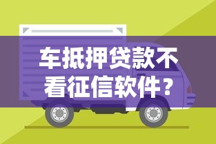 车抵押贷款不看征信软件？这7个不上征信的贷款口子值得一试