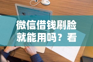 微信借钱刷脸就能用吗？看看这5个黑户花户下款的口子2025怎么样