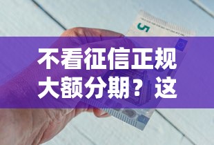 不看征信正规大额分期？这8个借钱平台好通过值得一试