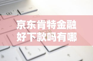 京东肯特金融好下款吗有哪些？6个个人小额贷款平台推荐给你