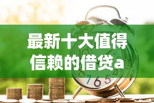 最新十大值得信赖的借贷app，专治微信起个带财借钱的名字