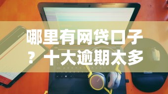 哪里有网贷口子？十大逾期太多能下款口子推荐