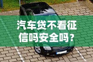 汽车贷不看征信吗安全吗？盘点最新6个平台不看负债和征信可以借到钱