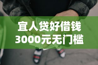 宜人贷好借钱3000元无门槛本月借款平台力荐！分享小额网贷口子3000元无门槛借款