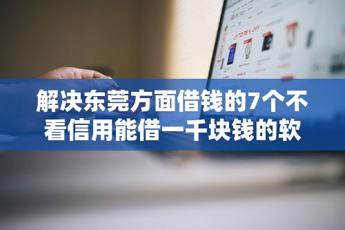 解决东莞方面借钱的7个不看信用能借一千块钱的软件分享