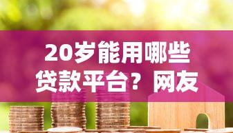 20岁能用哪些贷款平台？网友亲测6个网贷平台借款最容易盘点