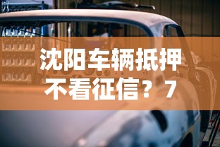 沈阳车辆抵押不看征信？7个支持下款到微信的汽车贷款平台排名不分先后前十