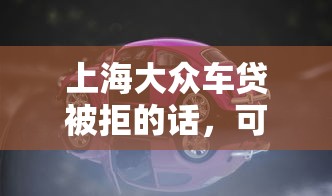 上海大众车贷被拒的话，可以看看这6个新手机号容易下款的软件