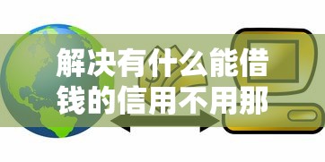 解决有什么能借钱的信用不用那么高的的6个有没有正规的贷款平台分享