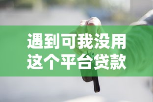 遇到可我没用这个平台贷款怎么办？或可尝试这7个容易下款的网贷口子