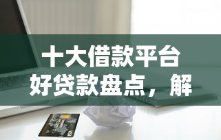 十大借款平台好贷款盘点，解决征信不好的网贷口子的问题