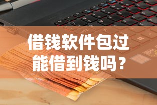 借钱软件包过能借到钱吗？4000元无门槛借款7个平台推荐