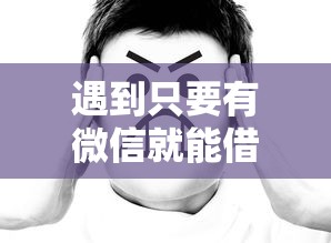 遇到只要有微信就能借钱吗怎么办？或可尝试这8个黑户有没有借钱的平台
