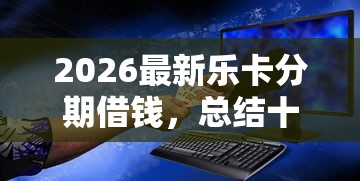 2026最新乐卡分期借钱，总结十个借款平台借钱靠谱！