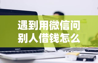遇到用微信问别人借钱怎么办？或可尝试这6个网贷那些是正规平台