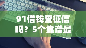 91借钱查征信吗？5个靠谱最新能下来钱的口子推荐