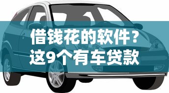 借钱花的软件？这9个有车贷款平台值得一试