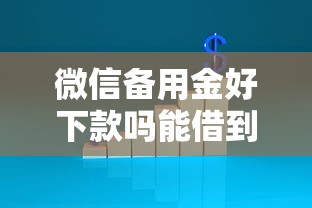 微信备用金好下款吗能借到钱吗？20000元无门槛借款6个平台推荐