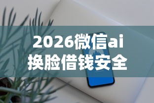 2026微信ai换脸借钱安全吗，差2千元就选这8个平台