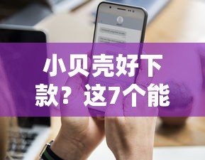 小贝壳好下款？这7个能下款的平台值得一试