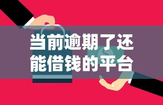 当前逾期了还能借钱的平台有哪些呢？这7个轻松贷10万的口子可以试试