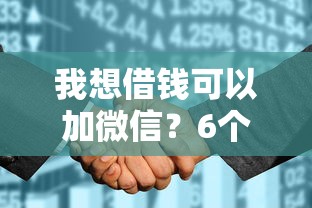 我想借钱可以加微信？6个支持下款到微信的征信花了可以借钱的网贷平台