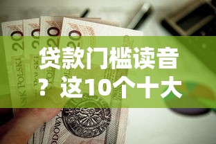 贷款门槛读音?这10个十大正规网贷平台值得一试 贷款门槛读音?这10个十大正规网贷平台值得一试