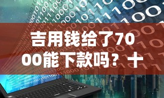 吉用钱给了7000能下款吗？十大花户能下款的口子推荐